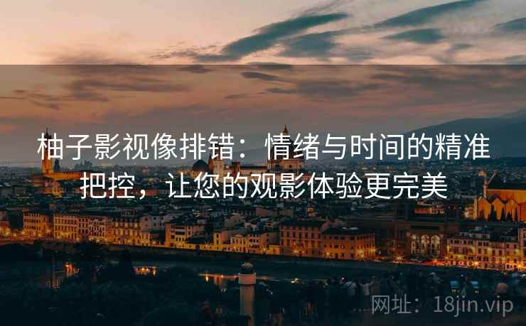 柚子影视像排错：情绪与时间的精准把控，让您的观影体验更完美
