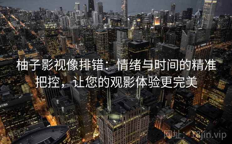 柚子影视像排错：情绪与时间的精准把控，让您的观影体验更完美