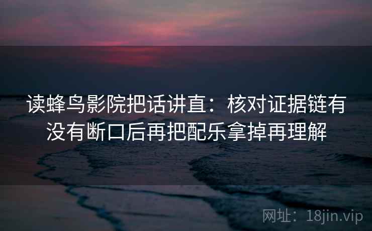读蜂鸟影院把话讲直：核对证据链有没有断口后再把配乐拿掉再理解