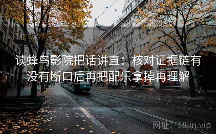 读蜂鸟影院把话讲直：核对证据链有没有断口后再把配乐拿掉再理解