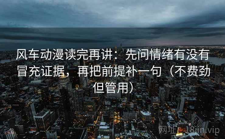 风车动漫读完再讲：先问情绪有没有冒充证据，再把前提补一句（不费劲但管用）