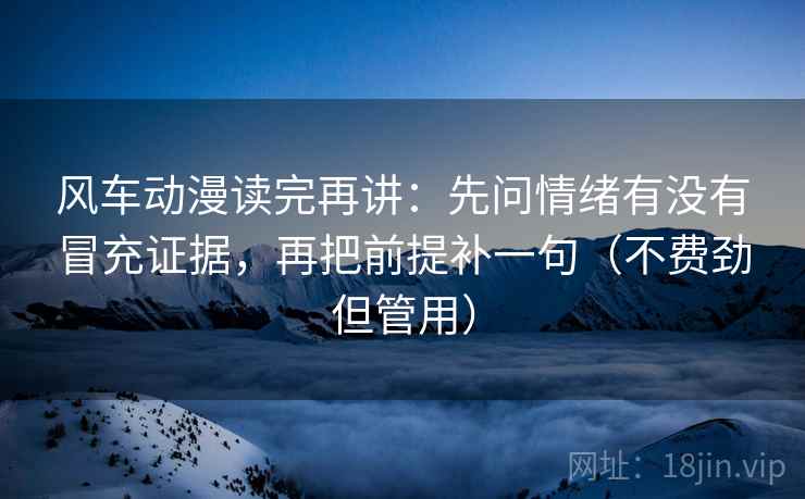 风车动漫读完再讲：先问情绪有没有冒充证据，再把前提补一句（不费劲但管用）