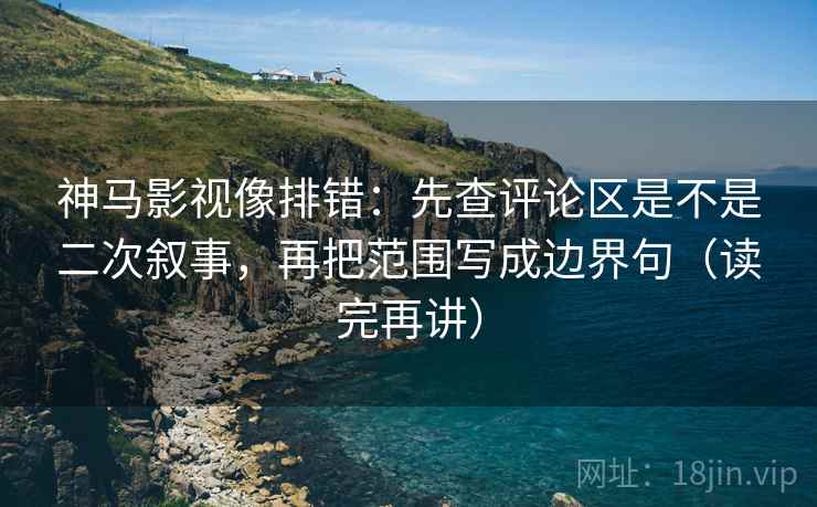 神马影视像排错:先查评论区是不是二次叙事,再把范围写成边界句(读完再讲) 神马影视像排错:先查评论区是不是二次叙事,再把范围写成边界句(读完再讲)