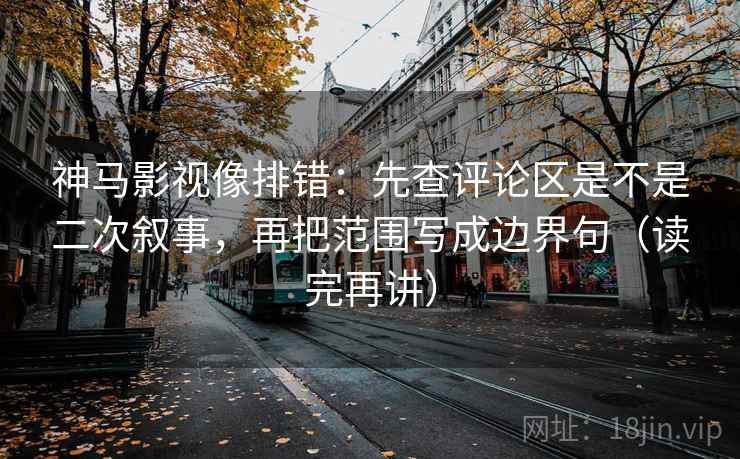 神马影视像排错:先查评论区是不是二次叙事,再把范围写成边界句(读完再讲) 神马影视像排错:先查评论区是不是二次叙事,再把范围写成边界句(读完再讲)