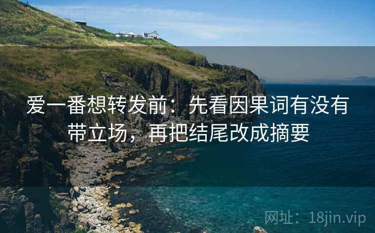 爱一番想转发前:先看因果词有没有带立场,再把结尾改成摘要 爱一番想转发前:先看因果词有没有带立场,再把结尾改成摘要