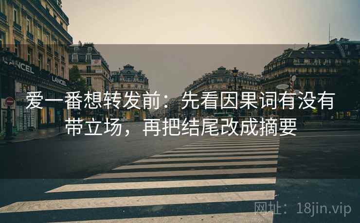 爱一番想转发前:先看因果词有没有带立场,再把结尾改成摘要 爱一番想转发前:先看因果词有没有带立场,再把结尾改成摘要