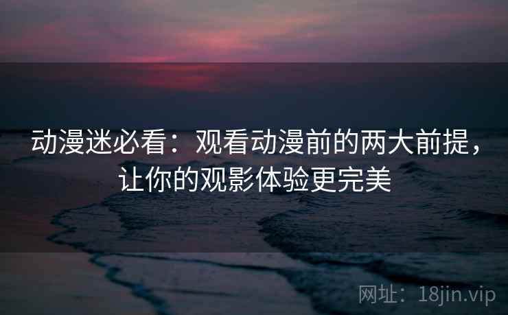 动漫迷必看:观看动漫前的两大前提,让你的观影体验更完美 动漫迷必看:观看动漫前的两大前提,让你的观影体验更完美