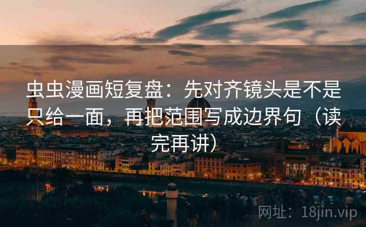 虫虫漫画短复盘:先对齐镜头是不是只给一面,再把范围写成边界句(读完再讲) 虫虫漫画短复盘:先对齐镜头是不是只给一面,再把范围写成边界句(读完再讲)