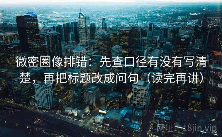 微密圈像排错:先查口径有没有写清楚,再把标题改成问句(读完再讲) 微密圈像排错:先查口径有没有写清楚,再把标题改成问句(读完再讲)