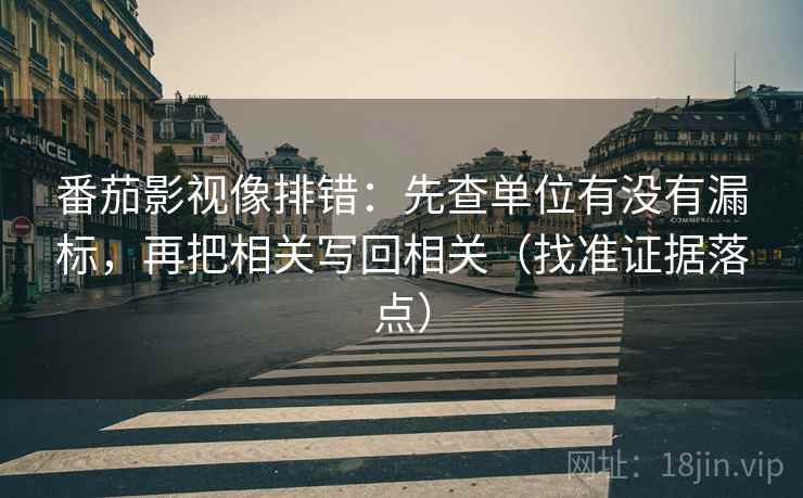 番茄影视像排错:先查单位有没有漏标,再把相关写回相关(找准证据落点) 番茄影视像排错:先查单位有没有漏标,再把相关写回相关(找准证据落点)