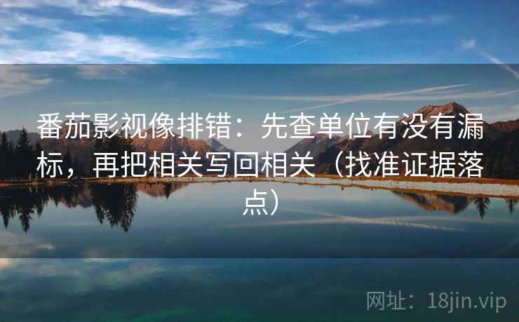 番茄影视像排错:先查单位有没有漏标,再把相关写回相关(找准证据落点) 番茄影视像排错:先查单位有没有漏标,再把相关写回相关(找准证据落点)