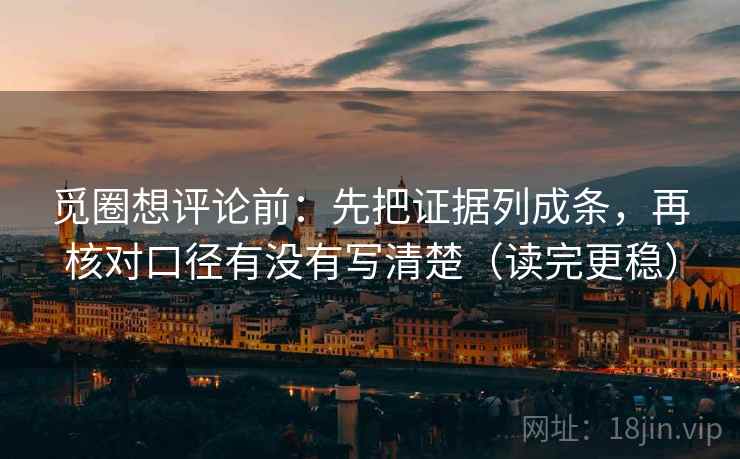 觅圈想评论前：先把证据列成条，再核对口径有没有写清楚（读完更稳）