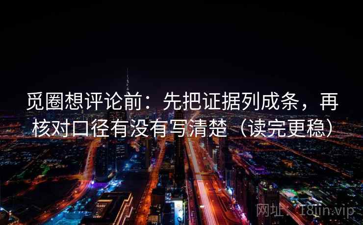 觅圈想评论前：先把证据列成条，再核对口径有没有写清楚（读完更稳）