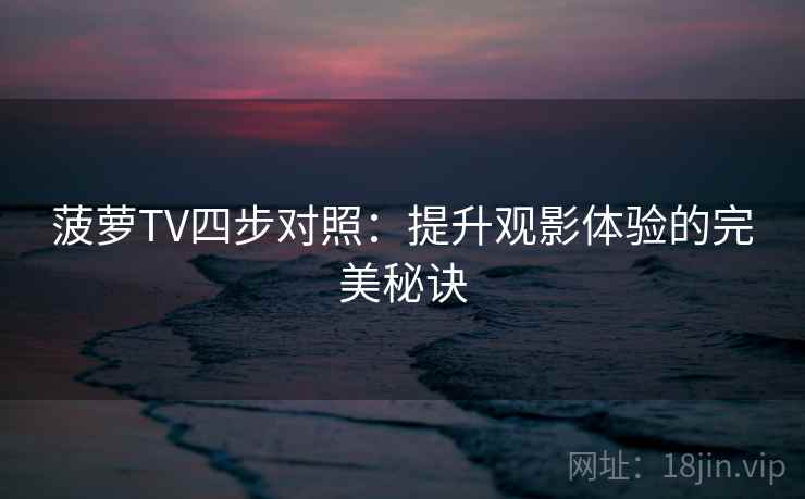 菠萝TV四步对照:提升观影体验的完美秘诀 菠萝TV四步对照:提升观影体验的完美秘诀