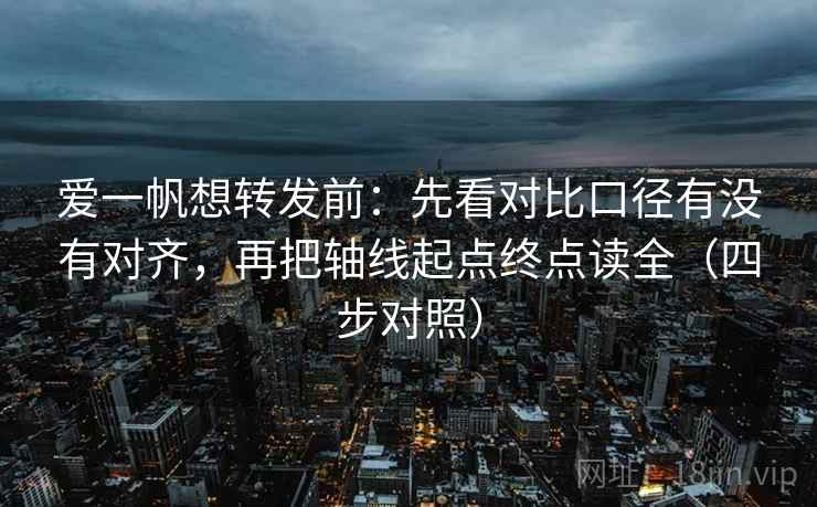 爱一帆想转发前:先看对比口径有没有对齐,再把轴线起点终点读全(四步对照) 爱一帆想转发前:先看对比口径有没有对齐,再把轴线起点终点读全(四步对照)