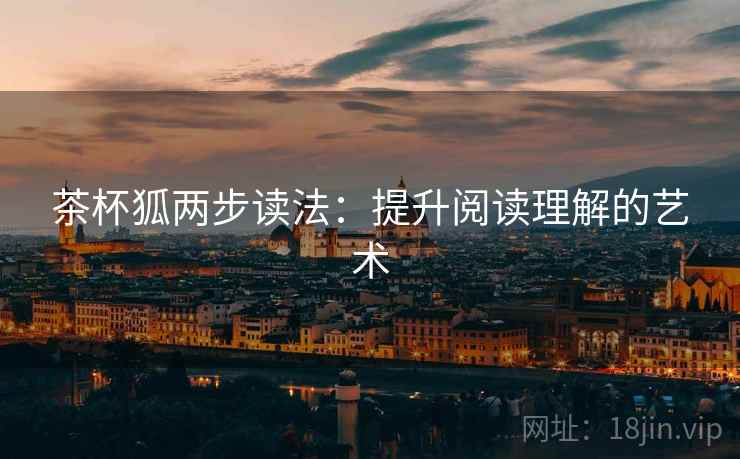 茶杯狐两步读法:提升阅读理解的艺术 茶杯狐两步读法:提升阅读理解的艺术