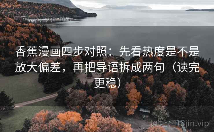 香蕉漫画四步对照：先看热度是不是放大偏差，再把导语拆成两句（读完更稳）