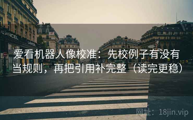 爱看机器人像校准:先校例子有没有当规则,再把引用补完整(读完更稳) 爱看机器人像校准:先校例子有没有当规则,再把引用补完整(读完更稳)