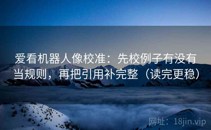 爱看机器人像校准:先校例子有没有当规则,再把引用补完整(读完更稳) 爱看机器人像校准:先校例子有没有当规则,再把引用补完整(读完更稳)