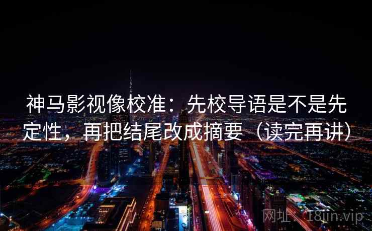 神马影视像校准:先校导语是不是先定性,再把结尾改成摘要(读完再讲) 神马影视像校准:先校导语是不是先定性,再把结尾改成摘要(读完再讲)