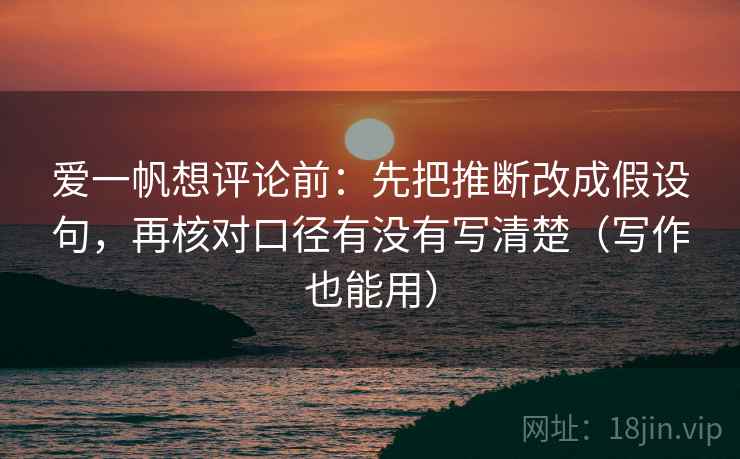 爱一帆想评论前：先把推断改成假设句，再核对口径有没有写清楚（写作也能用）