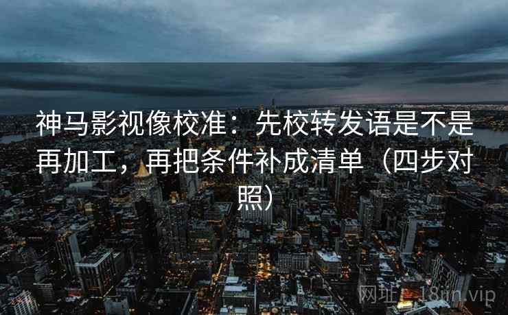 神马影视像校准：先校转发语是不是再加工，再把条件补成清单（四步对照）