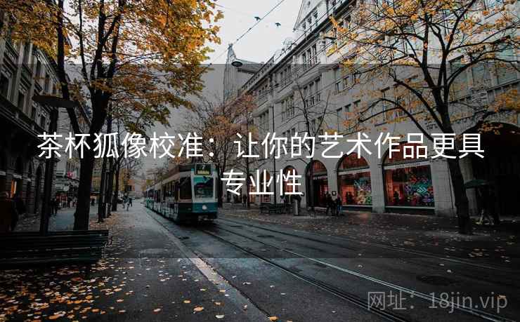 茶杯狐像校准:让你的艺术作品更具专业性 茶杯狐像校准:让你的艺术作品更具专业性