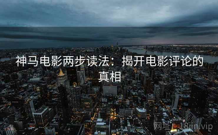 神马电影两步读法:揭开电影评论的真相 神马电影两步读法:揭开电影评论的真相