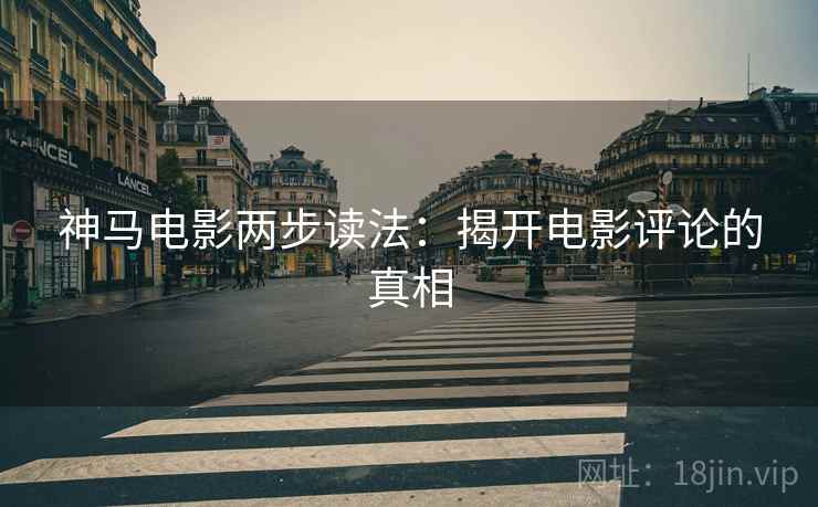神马电影两步读法:揭开电影评论的真相 神马电影两步读法:揭开电影评论的真相