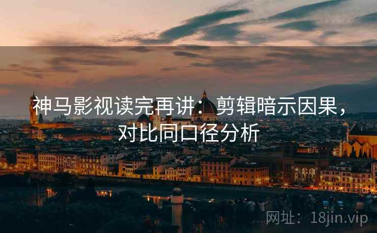 神马影视读完再讲:剪辑暗示因果,对比同口径分析 神马影视读完再讲:剪辑暗示因果,对比同口径分析