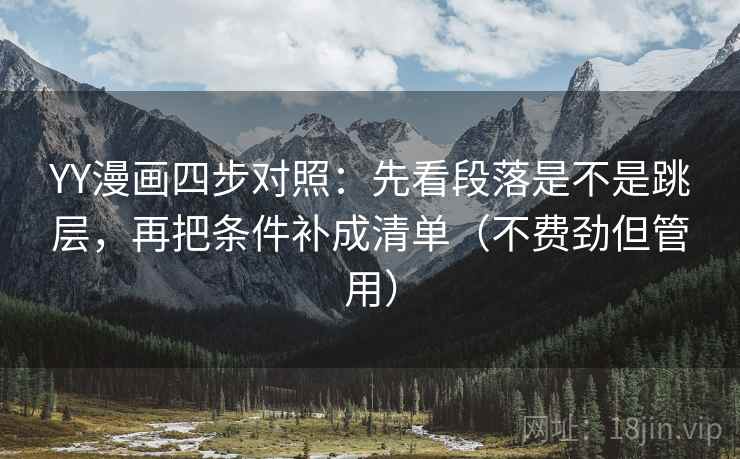 YY漫画四步对照：先看段落是不是跳层，再把条件补成清单（不费劲但管用）