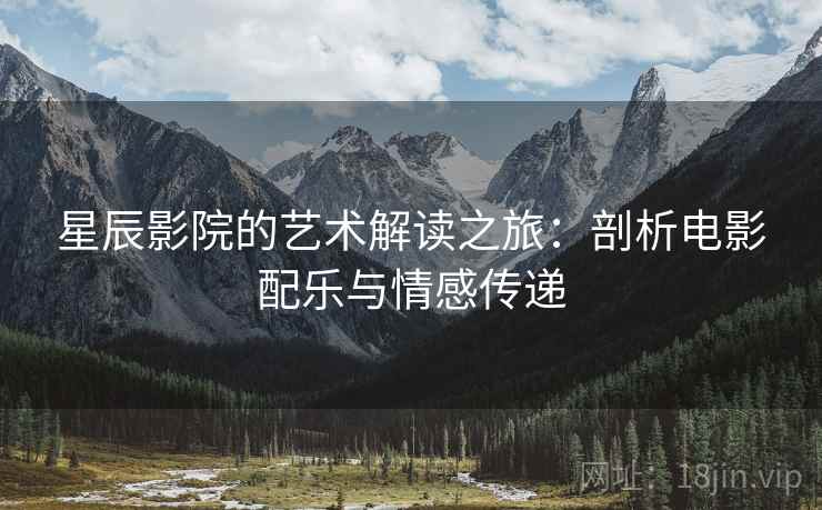 星辰影院的艺术解读之旅:剖析电影配乐与情感传递 星辰影院的艺术解读之旅:剖析电影配乐与情感传递