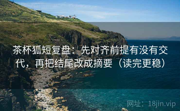 茶杯狐短复盘:先对齐前提有没有交代,再把结尾改成摘要(读完更稳) 茶杯狐短复盘:先对齐前提有没有交代,再把结尾改成摘要(读完更稳)