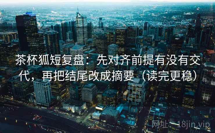 茶杯狐短复盘:先对齐前提有没有交代,再把结尾改成摘要(读完更稳) 茶杯狐短复盘:先对齐前提有没有交代,再把结尾改成摘要(读完更稳)