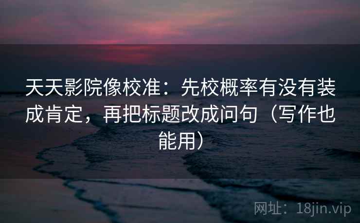 天天影院像校准:先校概率有没有装成肯定,再把标题改成问句(写作也能用) 天天影院像校准:先校概率有没有装成肯定,再把标题改成问句(写作也能用)