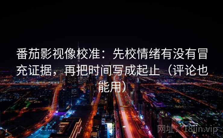 番茄影视像校准:先校情绪有没有冒充证据,再把时间写成起止(评论也能用) 番茄影视像校准:先校情绪有没有冒充证据,再把时间写成起止(评论也能用)
