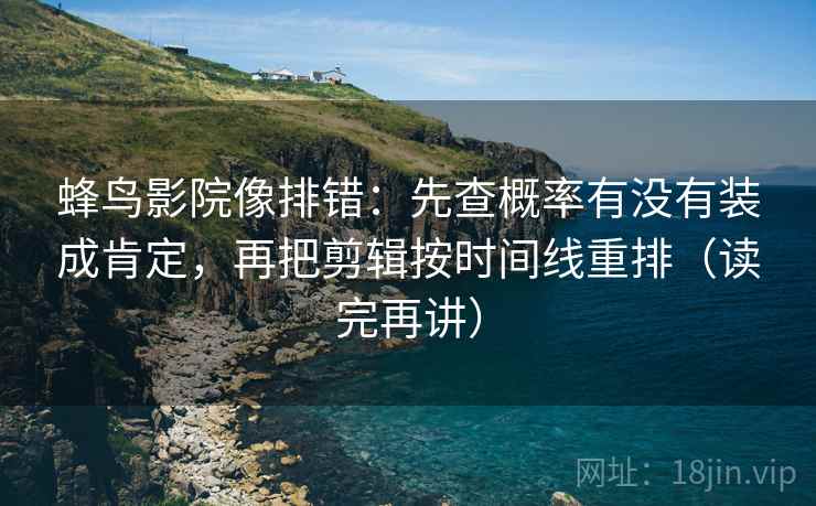 蜂鸟影院像排错:先查概率有没有装成肯定,再把剪辑按时间线重排(读完再讲) 蜂鸟影院像排错:先查概率有没有装成肯定,再把剪辑按时间线重排(读完再讲)