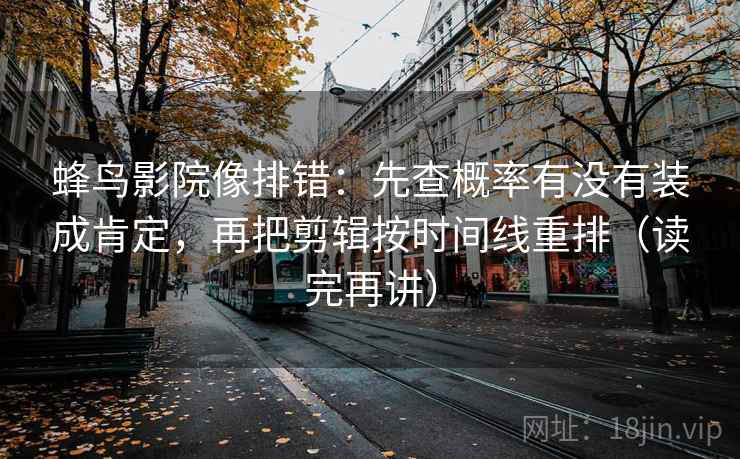 蜂鸟影院像排错:先查概率有没有装成肯定,再把剪辑按时间线重排(读完再讲) 蜂鸟影院像排错:先查概率有没有装成肯定,再把剪辑按时间线重排(读完再讲)