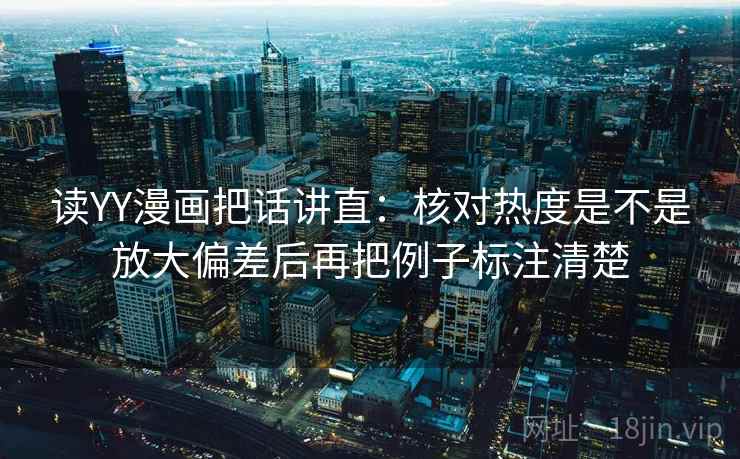 读YY漫画把话讲直:核对热度是不是放大偏差后再把例子标注清楚 读YY漫画把话讲直:核对热度是不是放大偏差后再把例子标注清楚