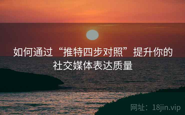 如何通过“推特四步对照”提升你的社交媒体表达质量 如何通过“推特四步对照”提升你的社交媒体表达质量