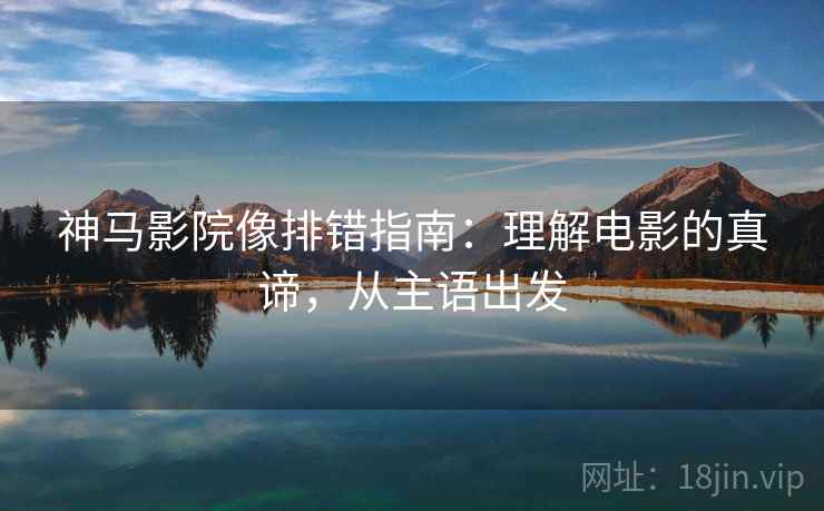 神马影院像排错指南:理解电影的真谛,从主语出发 神马影院像排错指南:理解电影的真谛,从主语出发