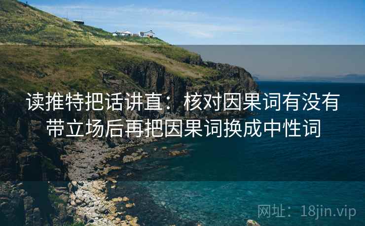 读推特把话讲直:核对因果词有没有带立场后再把因果词换成中性词 读推特把话讲直:核对因果词有没有带立场后再把因果词换成中性词