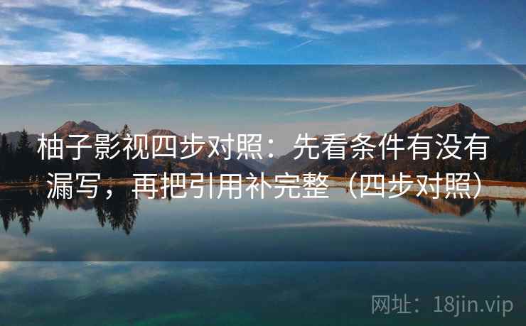 柚子影视四步对照:先看条件有没有漏写,再把引用补完整(四步对照) 柚子影视四步对照:先看条件有没有漏写,再把引用补完整(四步对照)