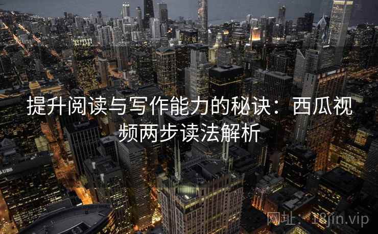 提升阅读与写作能力的秘诀:西瓜视频两步读法解析 提升阅读与写作能力的秘诀:西瓜视频两步读法解析