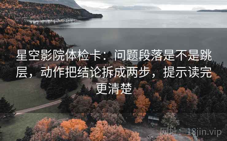 星空影院体检卡:问题段落是不是跳层,动作把结论拆成两步,提示读完更清楚 星空影院体检卡:问题段落是不是跳层,动作把结论拆成两步,提示读完更清楚