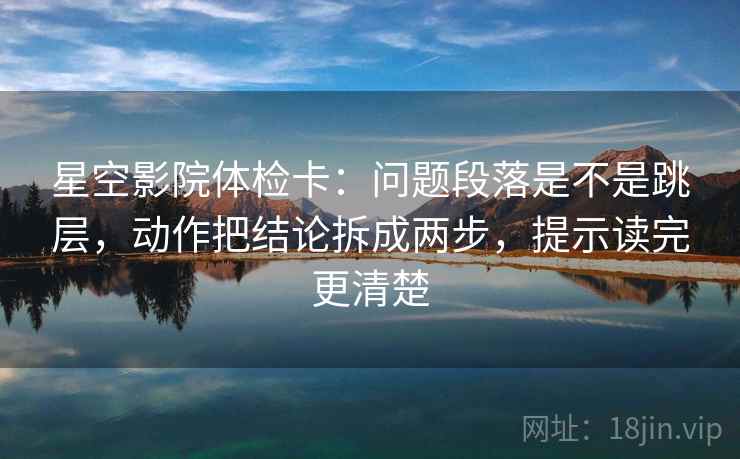 星空影院体检卡:问题段落是不是跳层,动作把结论拆成两步,提示读完更清楚 星空影院体检卡:问题段落是不是跳层,动作把结论拆成两步,提示读完更清楚