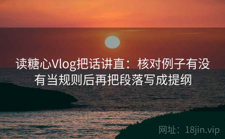 读糖心Vlog把话讲直:核对例子有没有当规则后再把段落写成提纲 读糖心Vlog把话讲直:核对例子有没有当规则后再把段落写成提纲