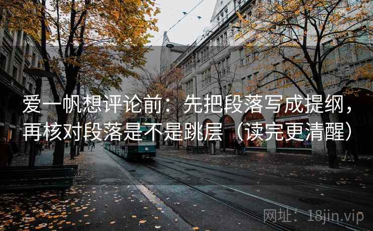 爱一帆想评论前:先把段落写成提纲,再核对段落是不是跳层(读完更清醒) 爱一帆想评论前:先把段落写成提纲,再核对段落是不是跳层(读完更清醒)
