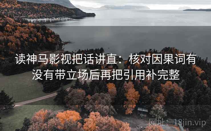 读神马影视把话讲直:核对因果词有没有带立场后再把引用补完整 读神马影视把话讲直:核对因果词有没有带立场后再把引用补完整