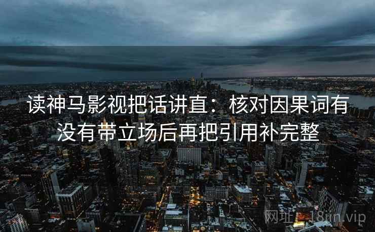 读神马影视把话讲直:核对因果词有没有带立场后再把引用补完整 读神马影视把话讲直:核对因果词有没有带立场后再把引用补完整